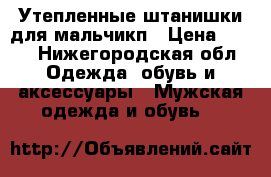 Утепленные штанишки для мальчикп › Цена ­ 250 - Нижегородская обл. Одежда, обувь и аксессуары » Мужская одежда и обувь   